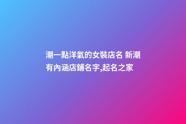 潮一點洋氣的女裝店名 新潮有內涵店鋪名字,起名之家